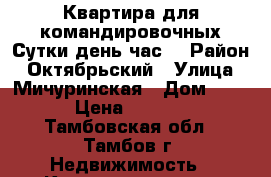 Квартира для командировочных Сутки,день,час. › Район ­ Октябрьский › Улица ­ Мичуринская › Дом ­ 60 › Цена ­ 1 000 - Тамбовская обл., Тамбов г. Недвижимость » Квартиры аренда посуточно   . Тамбовская обл.